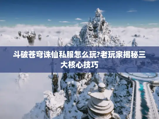 斗破苍穹诛仙私服怎么玩?老玩家揭秘三大核心技巧