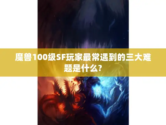 魔兽100级SF玩家最常遇到的三大难题是什么? 魔兽100级SF玩家最常遇到的三大难题是什么?