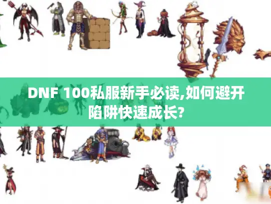 DNF 100私服新手必读,如何避开陷阱快速成长?