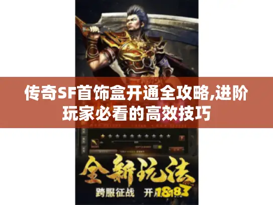 传奇SF首饰盒开通全攻略,进阶玩家必看的高效技巧