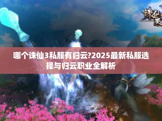 哪个诛仙3私服有归云?2025最新私服选择与归云职业全解析