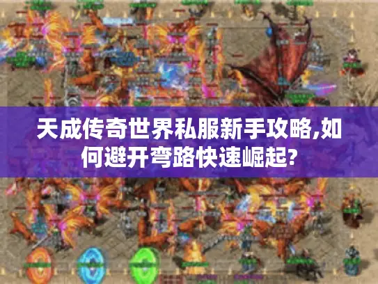 天成传奇世界私服新手攻略,如何避开弯路快速崛起?