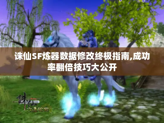 诛仙SF炼器数据修改终极指南,成功率翻倍技巧大公开