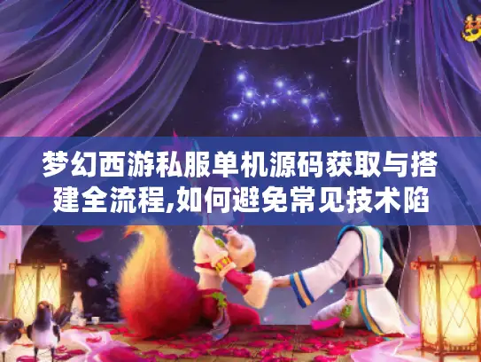 梦幻西游私服单机源码获取与搭建全流程,如何避免常见技术陷阱?