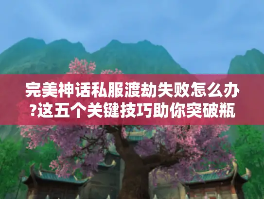 完美神话私服渡劫失败怎么办?这五个关键技巧助你突破瓶颈 完美神话私服渡劫失败怎么办?这五个关键技巧助你突破瓶颈