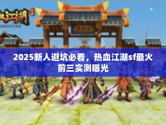 2025新人避坑必看，热血江湖sf最火前三实测曝光