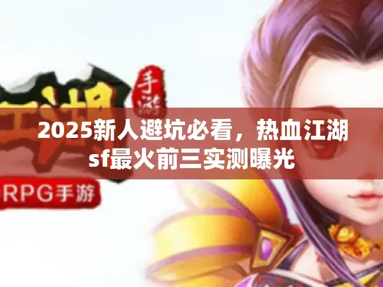 2025新人避坑必看，热血江湖sf最火前三实测曝光