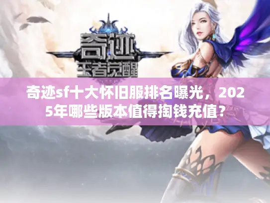 奇迹sf十大怀旧服排名曝光，2025年哪些版本值得掏钱充值？