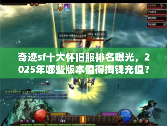 奇迹sf十大怀旧服排名曝光，2025年哪些版本值得掏钱充值？