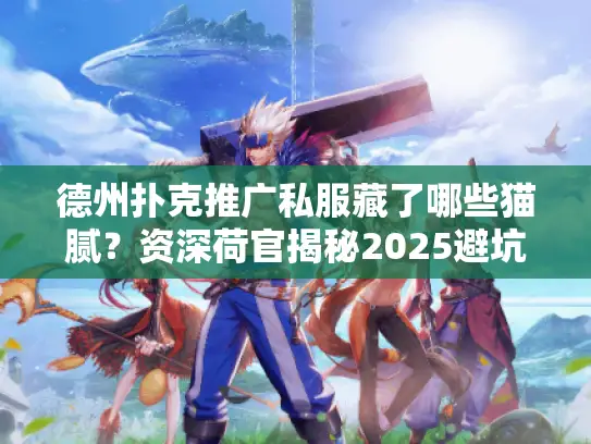 德州扑克推广私服藏了哪些猫腻？资深荷官揭秘2025避坑铁律