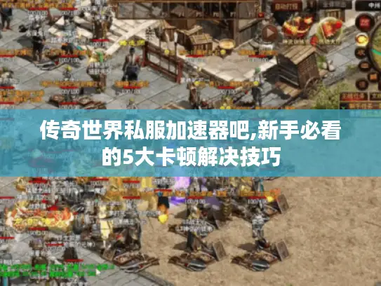 传奇世界私服加速器吧,新手必看的5大卡顿解决技巧