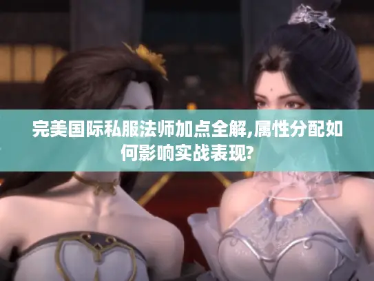 完美国际私服法师加点全解,属性分配如何影响实战表现?