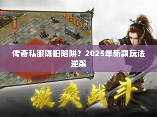 传奇私服陈旧陷阱？2025年新颖玩法逆袭