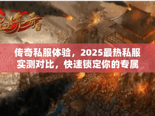 传奇私服体验，2025最热私服实测对比，快速锁定你的专属冒险