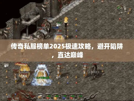 传奇私服榜单2025极速攻略,避开陷阱,直达巅峰 传奇私服榜单2025极速攻略,避开陷阱,直达巅峰