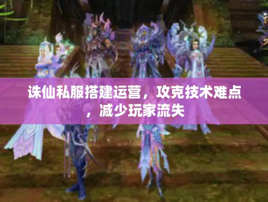 诛仙私服搭建运营，攻克技术难点，减少玩家流失