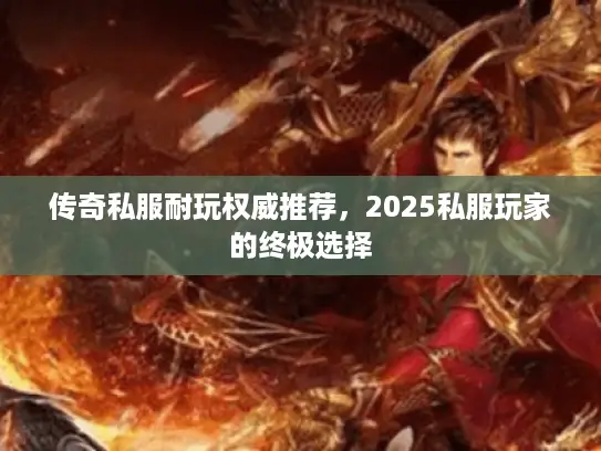 传奇私服耐玩权威推荐,2025私服玩家的终极选择 传奇私服耐玩权威推荐,2025私服玩家的终极选择