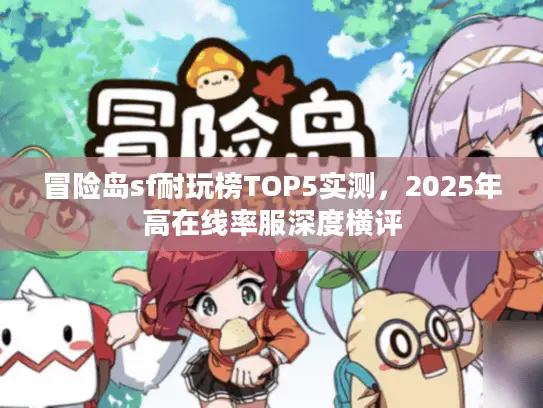 冒险岛sf耐玩榜TOP5实测,2025年高在线率服深度横评 冒险岛sf耐玩榜TOP5实测,2025年高在线率服深度横评