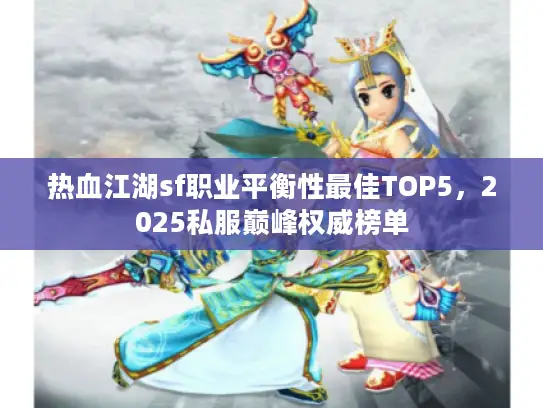热血江湖sf职业平衡性最佳TOP5,2025私服巅峰权威榜单 热血江湖sf职业平衡性最佳TOP5,2025私服巅峰权威榜单