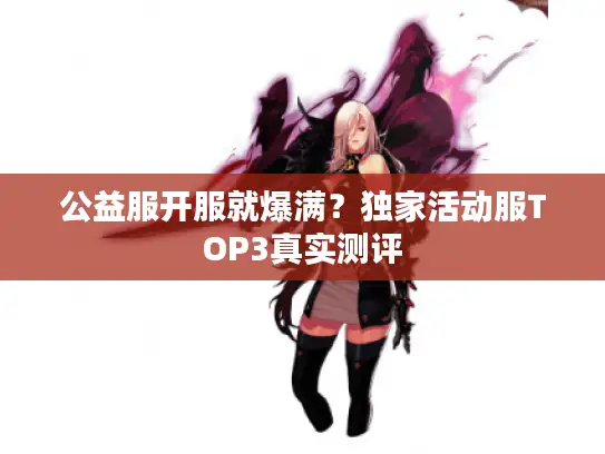 公益服开服就爆满?独家活动服TOP3真实测评 公益服开服就爆满?独家活动服TOP3真实测评