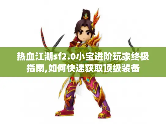 热血江湖sf2.0小宝进阶玩家终极指南,如何快速获取顶级装备 热血江湖sf2.0小宝进阶玩家终极指南,如何快速获取顶级装备