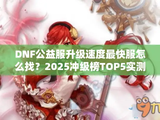 DNF公益服升级速度最快服怎么找?2025冲级榜TOP5实测分析 DNF公益服升级速度最快服怎么找?2025冲级榜TOP5实测分析