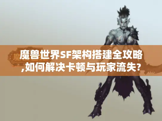 魔兽世界SF架构搭建全攻略,如何解决卡顿与玩家流失?