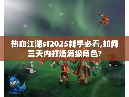热血江湖sf2025新手必看,如何三天内打造满级角色? 热血江湖sf2025新手必看,如何三天内打造满级角色?