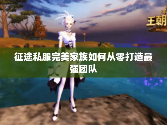 征途私服完美家族如何从零打造最强团队