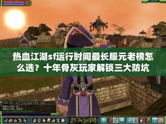 热血江湖sf运行时间最长服元老榜怎么选？十年骨灰玩家解锁三大防坑铁律