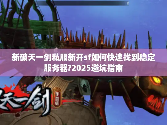 新破天一剑私服新开sf如何快速找到稳定服务器?2025避坑指南