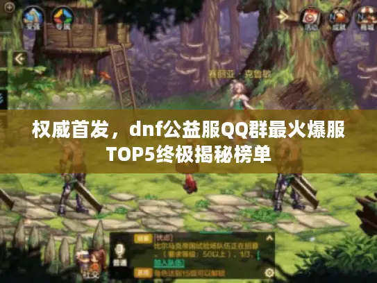 权威首发,dnf公益服QQ群最火爆服TOP5终极揭秘榜单 权威首发,dnf公益服QQ群最火爆服TOP5终极揭秘榜单