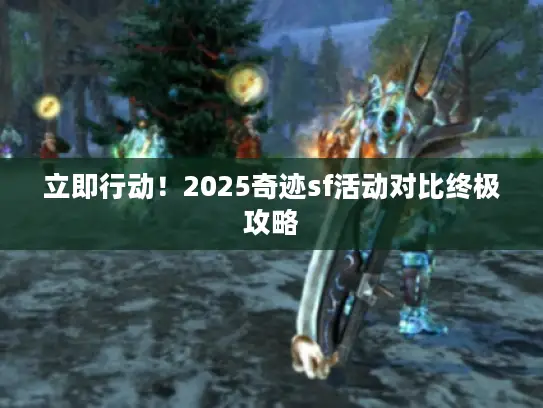 立即行动！2025奇迹sf活动对比终极攻略