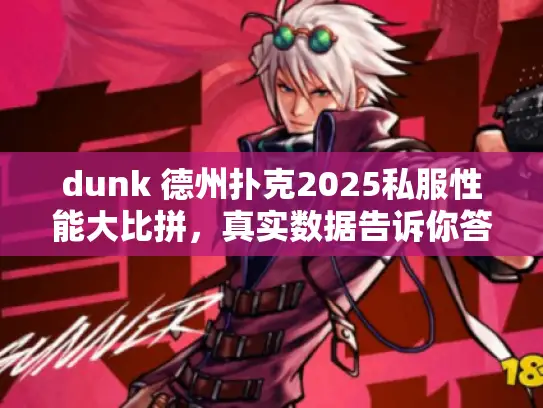 dunk 德州扑克2025私服性能大比拼,真实数据告诉你答案! dunk 德州扑克2025私服性能大比拼,真实数据告诉你答案!