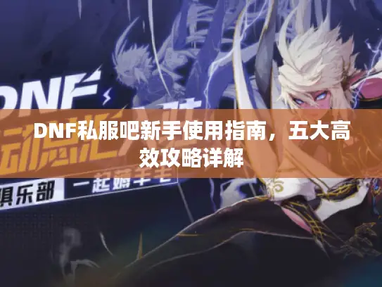 DNF私服吧新手使用指南,五大高效攻略详解 DNF私服吧新手使用指南,五大高效攻略详解