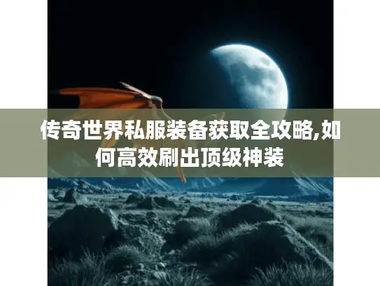 传奇世界私服装备获取全攻略,如何高效刷出顶级神装 传奇世界私服装备获取全攻略,如何高效刷出顶级神装