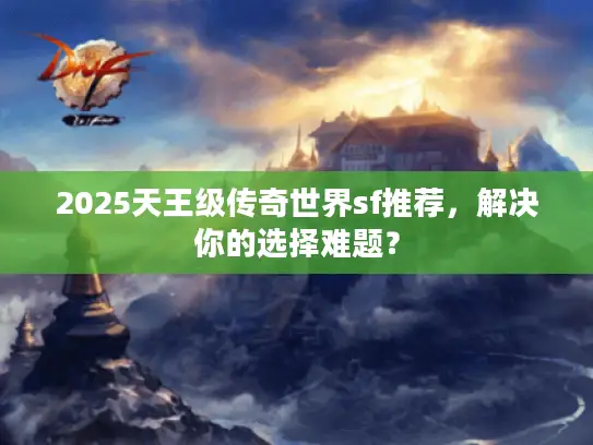 2025天王级传奇世界sf推荐，解决你的选择难题？