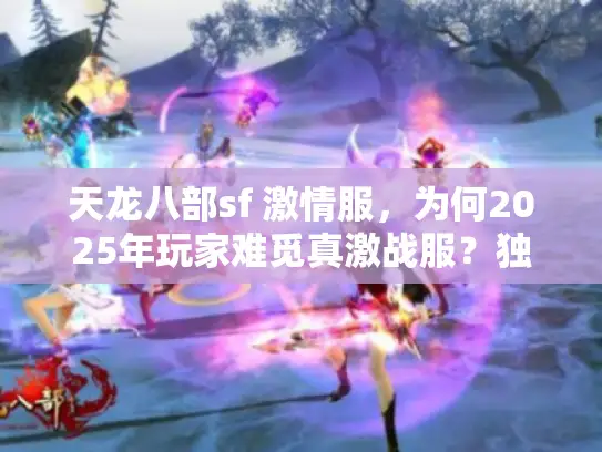 天龙八部sf 激情服，为何2025年玩家难觅真激战服？独家破解法来了