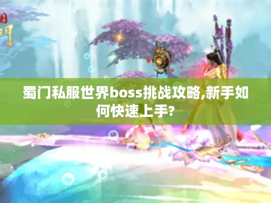 蜀门私服世界boss挑战攻略,新手如何快速上手?