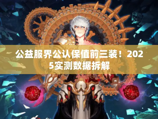 公益服界公认保值前三装!2025实测数据拆解 公益服界公认保值前三装!2025实测数据拆解