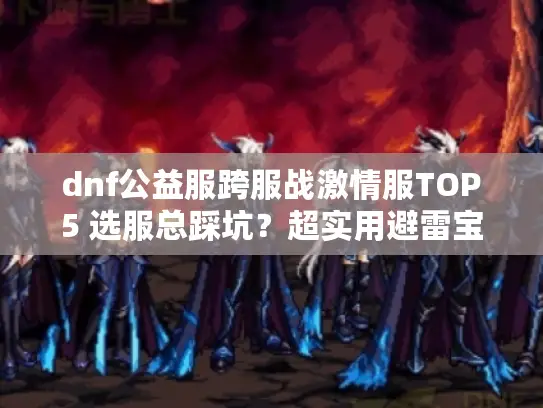 dnf公益服跨服战激情服TOP5 选服总踩坑?超实用避雷宝典来了 dnf公益服跨服战激情服TOP5 选服总踩坑?超实用避雷宝典来了