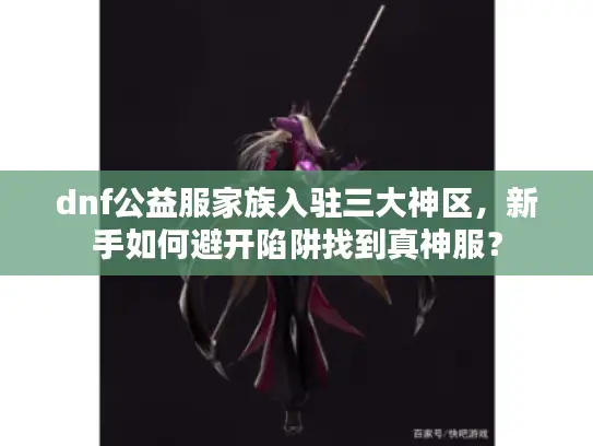 dnf公益服家族入驻三大神区，新手如何避开陷阱找到真神服？
