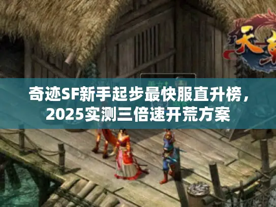 奇迹SF新手起步最快服直升榜,2025实测三倍速开荒方案 奇迹SF新手起步最快服直升榜,2025实测三倍速开荒方案