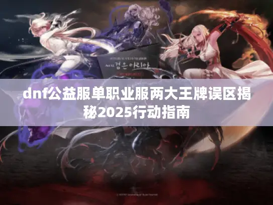dnf公益服单职业服两大王牌误区揭秘2025行动指南