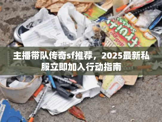 主播带队传奇sf推荐,2025最新私服立即加入行动指南 主播带队传奇sf推荐,2025最新私服立即加入行动指南