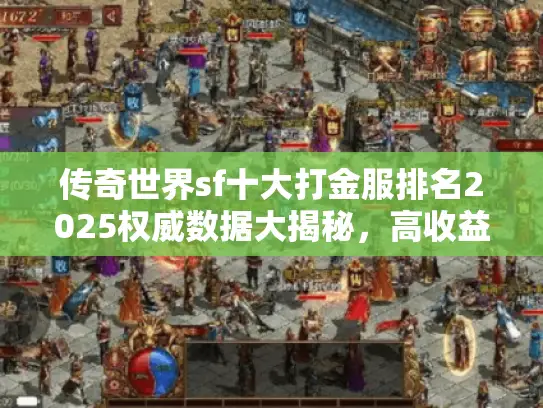 传奇世界sf十大打金服排名2025权威数据大揭秘，高收益私服指南
