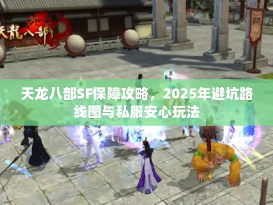 天龙八部SF保障攻略，2025年避坑路线图与私服安心玩法