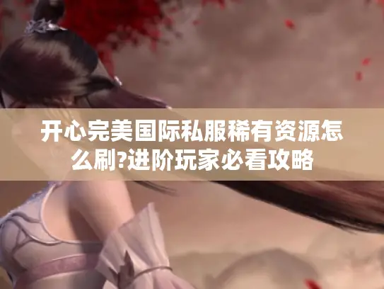 开心完美国际私服稀有资源怎么刷?进阶玩家必看攻略