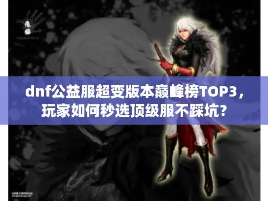 dnf公益服超变版本巅峰榜TOP3，玩家如何秒选顶级服不踩坑？
