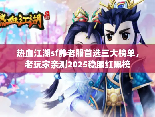 热血江湖sf养老服首选三大榜单,老玩家亲测2025稳服红黑榜 热血江湖sf养老服首选三大榜单,老玩家亲测2025稳服红黑榜